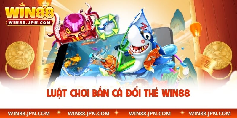 Luật chơi bắn cá đổi thẻ WIN88